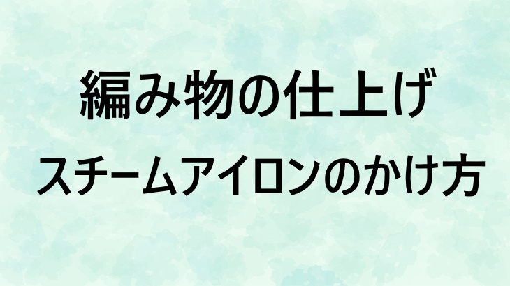 編み物作品のアイロン仕上げ！スチームアイロンのかけ方とポイント、注意点を解説
