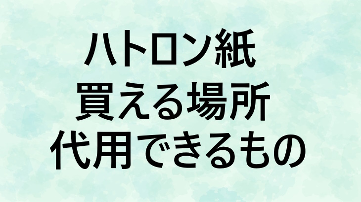 ハトロン紙は代用できる？トレペ・模造紙など7つの代用品＆ハトロン紙を買える場所も紹介