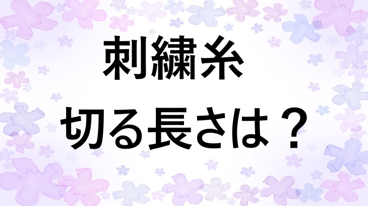 刺繍糸を切る長さに正解はある？使いやすい長さを見つけるシンプルな考え方