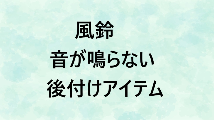 「手作り風鈴、音が出が鳴らない」を解決！手作り風鈴に後から足せるアイテムを紹介