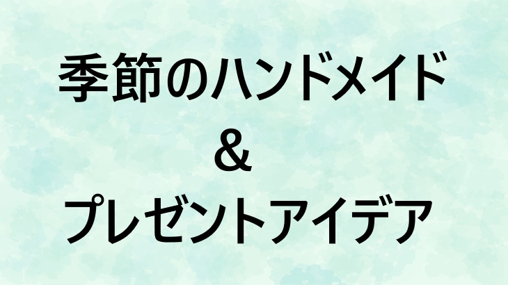ギフトや季節のハンドメイドまとめ！プレゼント選びとイベント別の手作りアイデア集