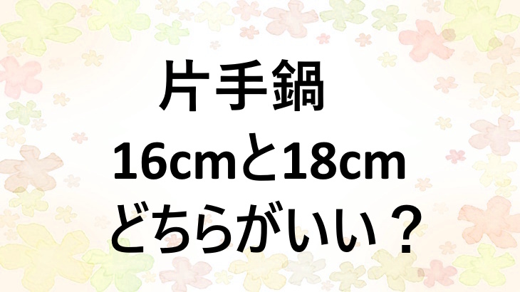 片手鍋は16cmと18cm、どっちがいい？あなたにぴったりの選び方とおすすめ鍋を紹介