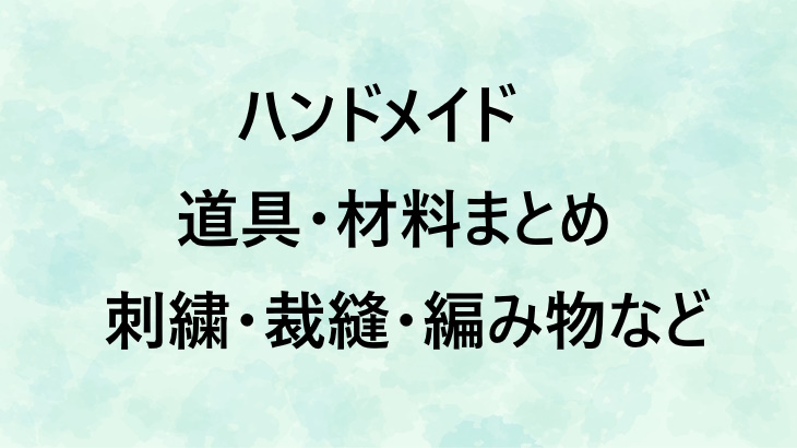 ハンドメイドに必要な道具と材料まとめ【保存版】刺繍・裁縫・編み物別おすすめ便利アイテム