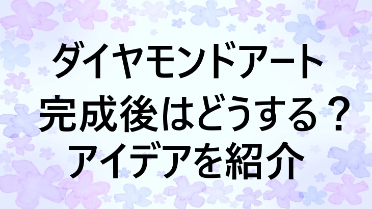 ダイヤモンドアート完成後はどうする？飾り方・保管方法・プレゼント術まで解説