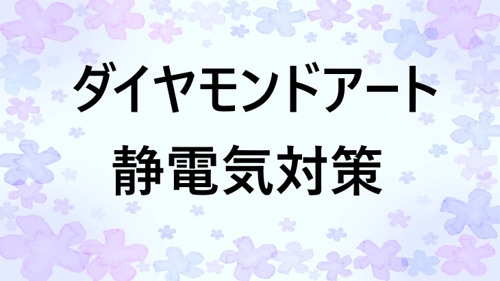 ダイヤモンドアートの静電気対策まとめ！原因から効果的な防止法まで解説