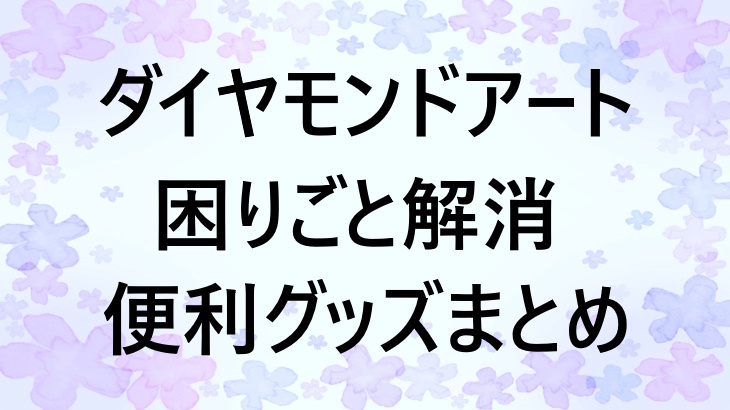 ダイヤモンドアートの困りごとを解消！便利グッズ＆おすすめアイテムまとめ