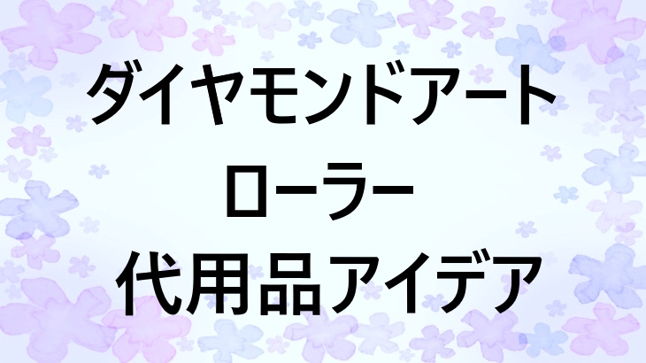 ダイヤモンドアートのローラー、代用品アイデアを紹介！使い方の注意点も解説