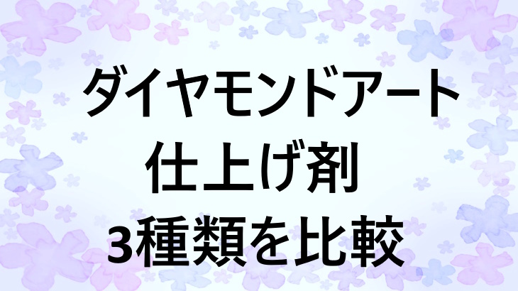 ダイヤモンドアートの仕上げ剤、3つを比べてみました！使い方と選び方のコツも紹介