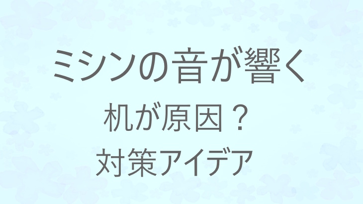 ミシンが揺れる・響くときは「机」が原因かも。賃貸でもできる、安定する作業台の選び方と静音の工夫