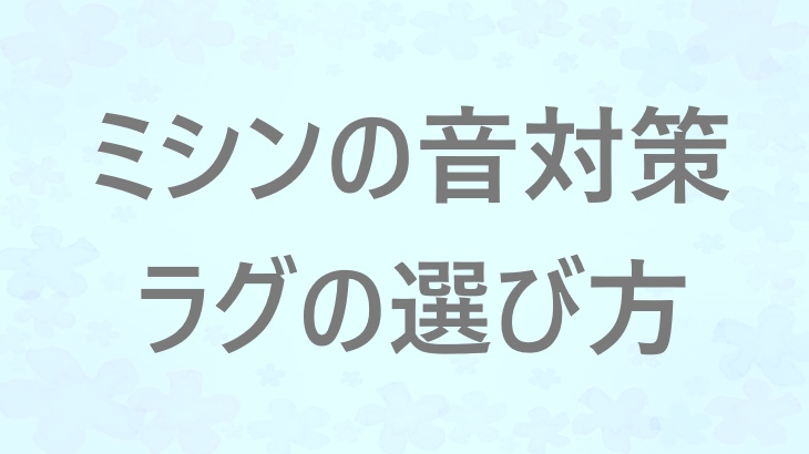 厚手ラグ・カーペットでミシン音はどれくらい変わる？床への響きをやわらげる工夫